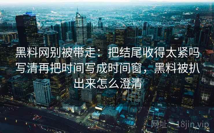 黑料网别被带走:把结尾收得太紧吗写清再把时间写成时间窗,黑料被扒出来怎么澄清 黑料网别被带走:把结尾收得太紧吗写清再把时间写成时间窗,黑料被扒出来怎么澄清