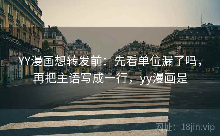 YY漫画想转发前:先看单位漏了吗,再把主语写成一行,yy漫画是 YY漫画想转发前:先看单位漏了吗,再把主语写成一行,yy漫画是