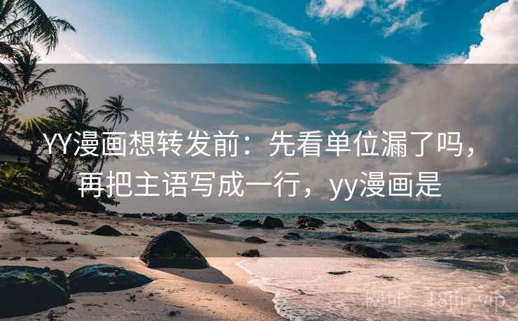 YY漫画想转发前:先看单位漏了吗,再把主语写成一行,yy漫画是 YY漫画想转发前:先看单位漏了吗,再把主语写成一行,yy漫画是