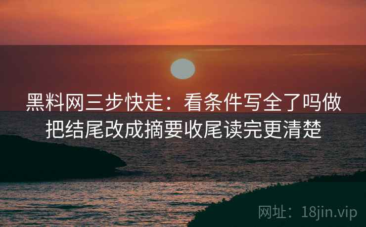 黑料网三步快走：看条件写全了吗做把结尾改成摘要收尾读完更清楚