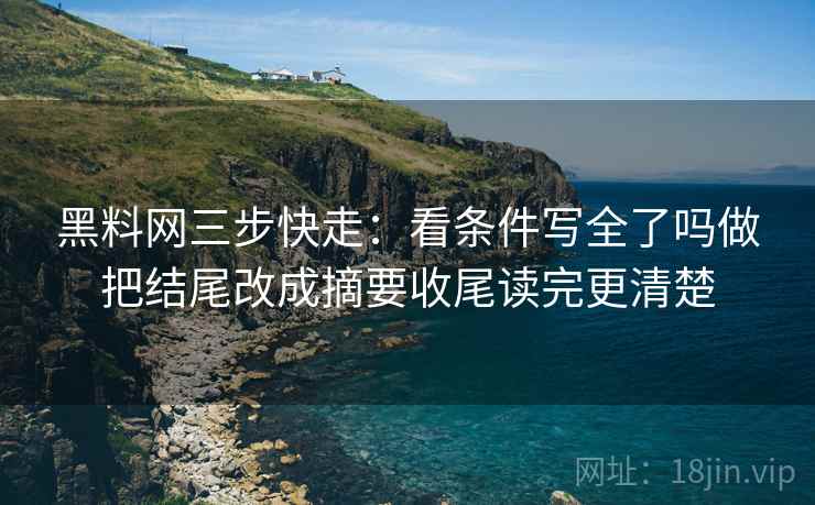 黑料网三步快走:看条件写全了吗做把结尾改成摘要收尾读完更清楚 黑料网三步快走:看条件写全了吗做把结尾改成摘要收尾读完更清楚