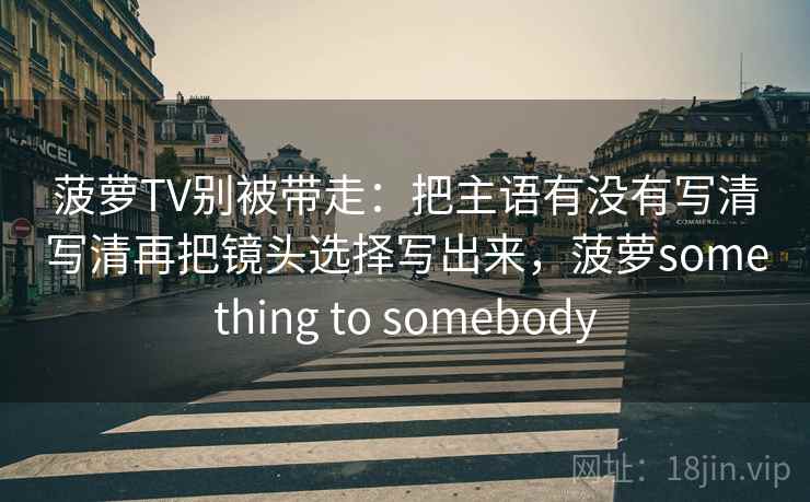 菠萝TV别被带走:把主语有没有写清写清再把镜头选择写出来,菠萝something to somebody 菠萝TV别被带走:把主语有没有写清写清再把镜头选择写出来,菠萝something to somebody