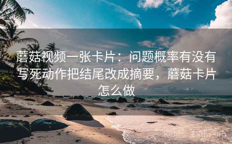 蘑菇视频一张卡片:问题概率有没有写死动作把结尾改成摘要,蘑菇卡片怎么做 蘑菇视频一张卡片:问题概率有没有写死动作把结尾改成摘要,蘑菇卡片怎么做