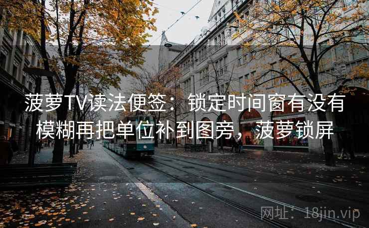 菠萝TV读法便签:锁定时间窗有没有模糊再把单位补到图旁,菠萝锁屏 菠萝TV读法便签:锁定时间窗有没有模糊再把单位补到图旁,菠萝锁屏