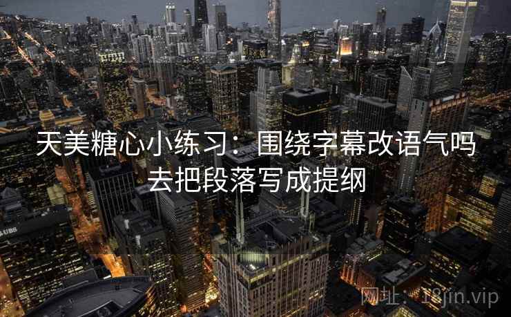 天美糖心小练习：围绕字幕改语气吗去把段落写成提纲