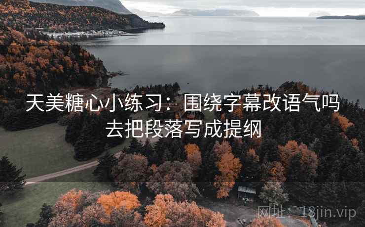 天美糖心小练习:围绕字幕改语气吗去把段落写成提纲 天美糖心小练习:围绕字幕改语气吗去把段落写成提纲