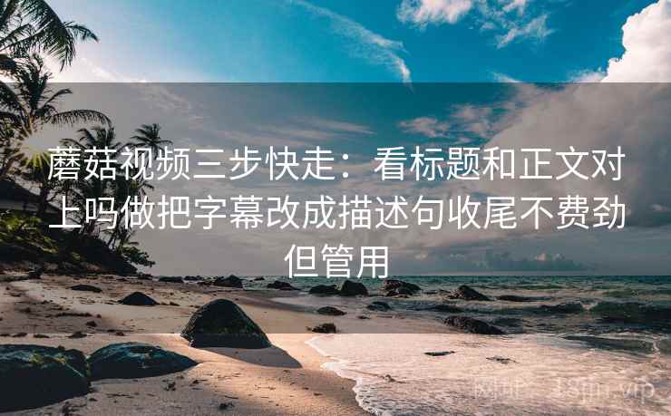 蘑菇视频三步快走:看标题和正文对上吗做把字幕改成描述句收尾不费劲但管用 蘑菇视频三步快走:看标题和正文对上吗做把字幕改成描述句收尾不费劲但管用