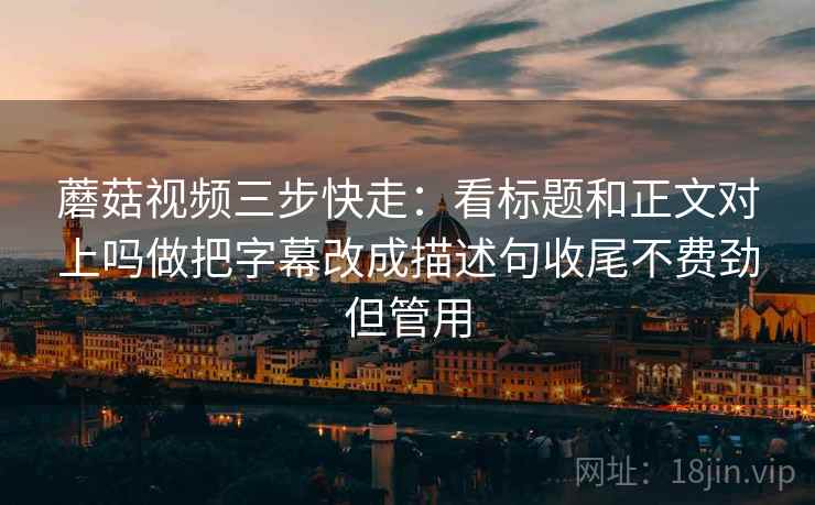 蘑菇视频三步快走:看标题和正文对上吗做把字幕改成描述句收尾不费劲但管用 蘑菇视频三步快走:看标题和正文对上吗做把字幕改成描述句收尾不费劲但管用