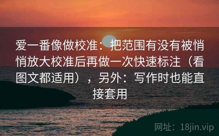 爱一番像做校准:把范围有没有被悄悄放大校准后再做一次快速标注(看图文都适用),另外:写作时也能直接套用 爱一番像做校准:把范围有没有被悄悄放大校准后再做一次快速标注(看图文都适用),另外:写作时也能直接套用