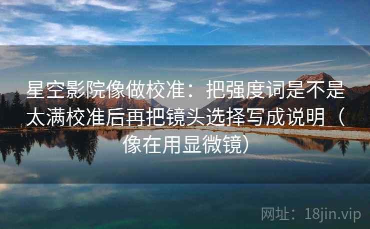 星空影院像做校准:把强度词是不是太满校准后再把镜头选择写成说明(像在用显微镜) 星空影院像做校准:把强度词是不是太满校准后再把镜头选择写成说明(像在用显微镜)