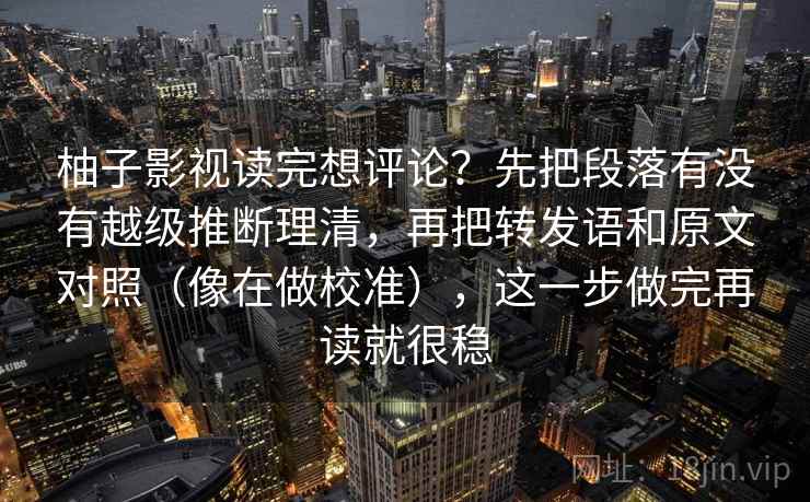 柚子影视读完想评论?先把段落有没有越级推断理清,再把转发语和原文对照(像在做校准),这一步做完再读就很稳 柚子影视读完想评论?先把段落有没有越级推断理清,再把转发语和原文对照(像在做校准),这一步做完再读就很稳