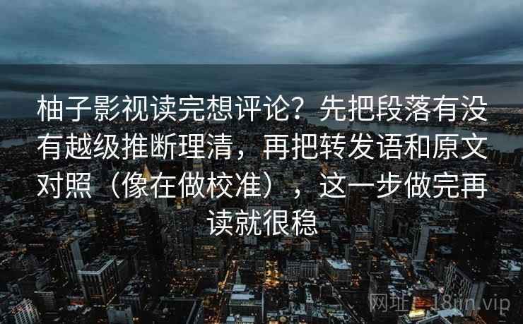 柚子影视读完想评论?先把段落有没有越级推断理清,再把转发语和原文对照(像在做校准),这一步做完再读就很稳 柚子影视读完想评论?先把段落有没有越级推断理清,再把转发语和原文对照(像在做校准),这一步做完再读就很稳