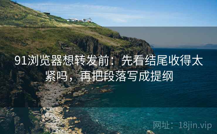 91浏览器想转发前:先看结尾收得太紧吗,再把段落写成提纲 91浏览器想转发前:先看结尾收得太紧吗,再把段落写成提纲