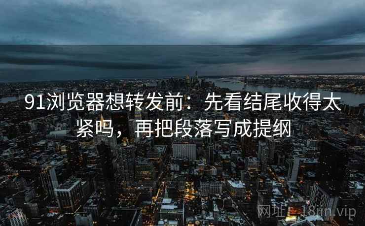 91浏览器想转发前:先看结尾收得太紧吗,再把段落写成提纲 91浏览器想转发前:先看结尾收得太紧吗,再把段落写成提纲