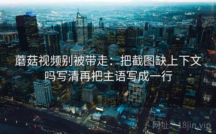 蘑菇视频别被带走：把截图缺上下文吗写清再把主语写成一行