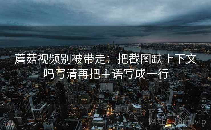 蘑菇视频别被带走:把截图缺上下文吗写清再把主语写成一行 蘑菇视频别被带走:把截图缺上下文吗写清再把主语写成一行