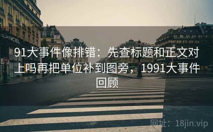 91大事件像排错:先查标题和正文对上吗再把单位补到图旁,1991大事件回顾 91大事件像排错:先查标题和正文对上吗再把单位补到图旁,1991大事件回顾