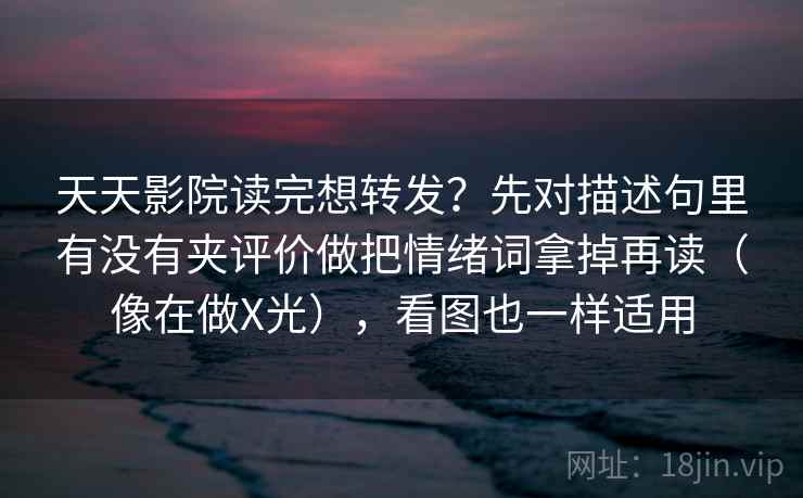 天天影院读完想转发?先对描述句里有没有夹评价做把情绪词拿掉再读(像在做X光),看图也一样适用 天天影院读完想转发?先对描述句里有没有夹评价做把情绪词拿掉再读(像在做X光),看图也一样适用