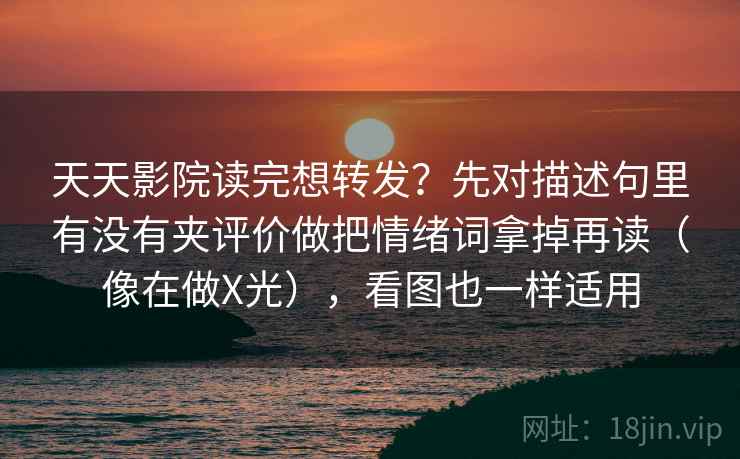 天天影院读完想转发?先对描述句里有没有夹评价做把情绪词拿掉再读(像在做X光),看图也一样适用 天天影院读完想转发?先对描述句里有没有夹评价做把情绪词拿掉再读(像在做X光),看图也一样适用