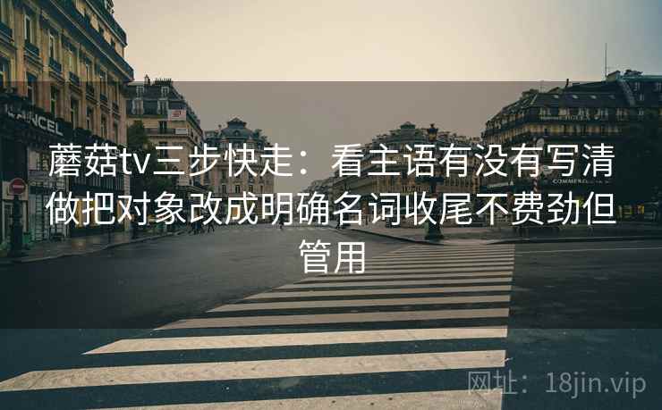 蘑菇tv三步快走:看主语有没有写清做把对象改成明确名词收尾不费劲但管用 蘑菇tv三步快走:看主语有没有写清做把对象改成明确名词收尾不费劲但管用