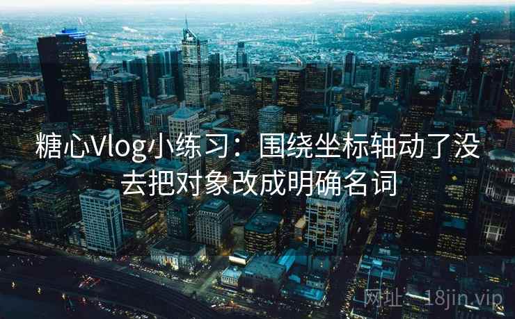 糖心Vlog小练习:围绕坐标轴动了没去把对象改成明确名词 糖心Vlog小练习:围绕坐标轴动了没去把对象改成明确名词