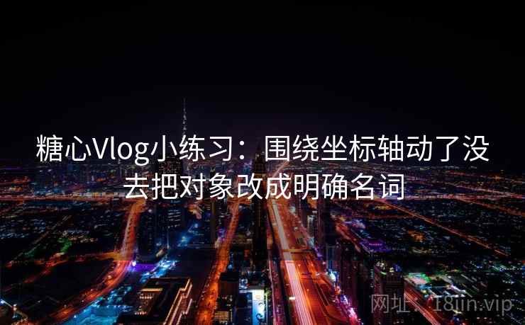 糖心Vlog小练习:围绕坐标轴动了没去把对象改成明确名词 糖心Vlog小练习:围绕坐标轴动了没去把对象改成明确名词