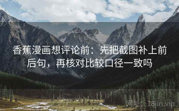 香蕉漫画想评论前:先把截图补上前后句,再核对比较口径一致吗 香蕉漫画想评论前:先把截图补上前后句,再核对比较口径一致吗