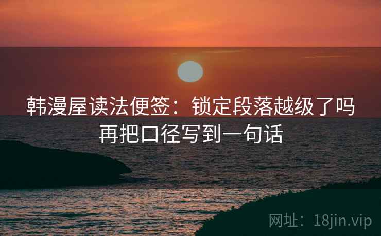 韩漫屋读法便签:锁定段落越级了吗再把口径写到一句话 韩漫屋读法便签:锁定段落越级了吗再把口径写到一句话