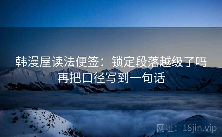 韩漫屋读法便签:锁定段落越级了吗再把口径写到一句话 韩漫屋读法便签:锁定段落越级了吗再把口径写到一句话