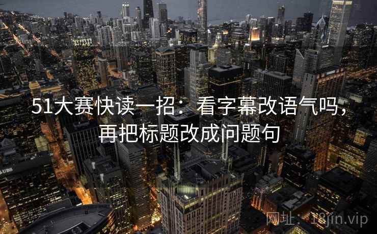 51大赛快读一招:看字幕改语气吗,再把标题改成问题句 51大赛快读一招:看字幕改语气吗,再把标题改成问题句