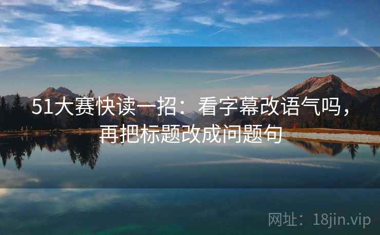 51大赛快读一招：看字幕改语气吗，再把标题改成问题句