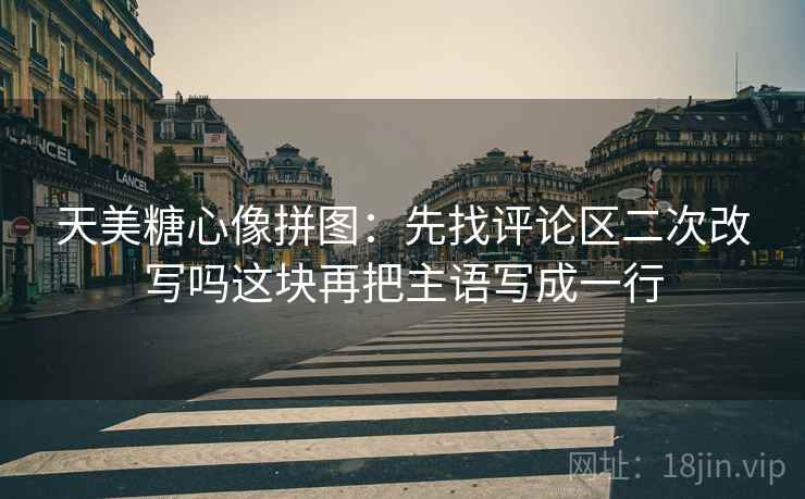 天美糖心像拼图:先找评论区二次改写吗这块再把主语写成一行 天美糖心像拼图:先找评论区二次改写吗这块再把主语写成一行