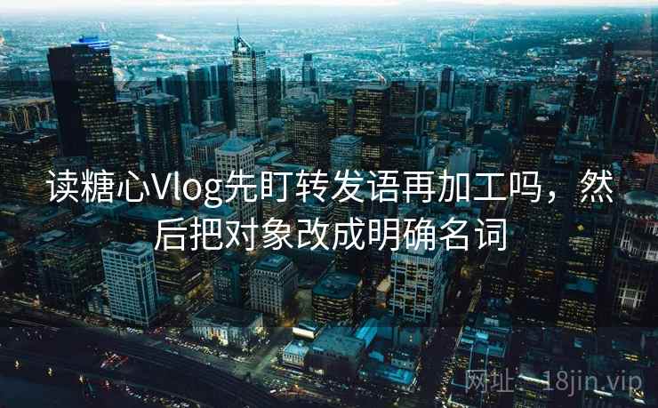 读糖心Vlog先盯转发语再加工吗,然后把对象改成明确名词 读糖心Vlog先盯转发语再加工吗,然后把对象改成明确名词