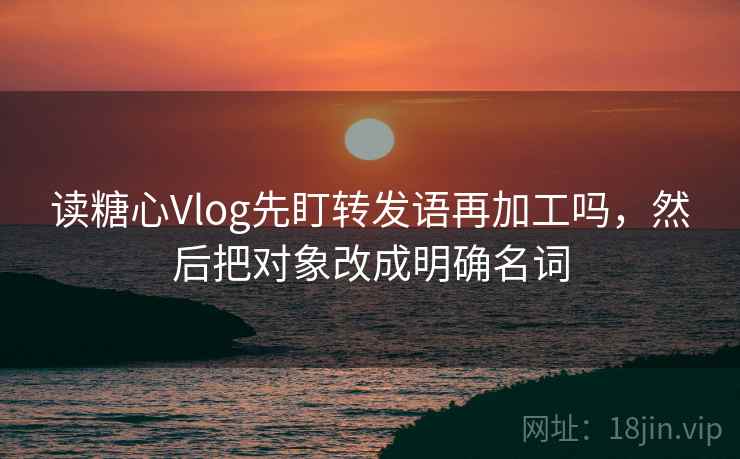 读糖心Vlog先盯转发语再加工吗,然后把对象改成明确名词 读糖心Vlog先盯转发语再加工吗,然后把对象改成明确名词
