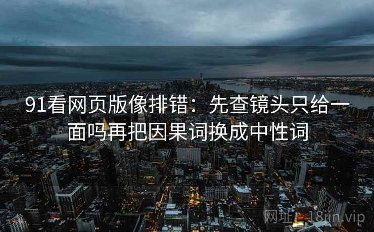 91看网页版像排错：先查镜头只给一面吗再把因果词换成中性词
