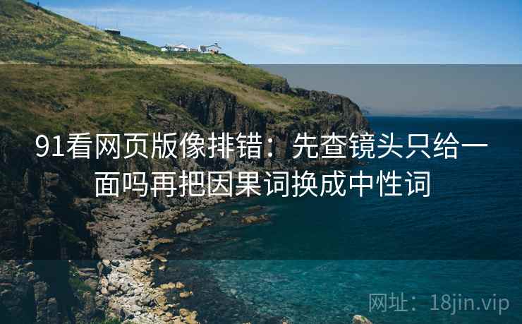 91看网页版像排错:先查镜头只给一面吗再把因果词换成中性词 91看网页版像排错:先查镜头只给一面吗再把因果词换成中性词