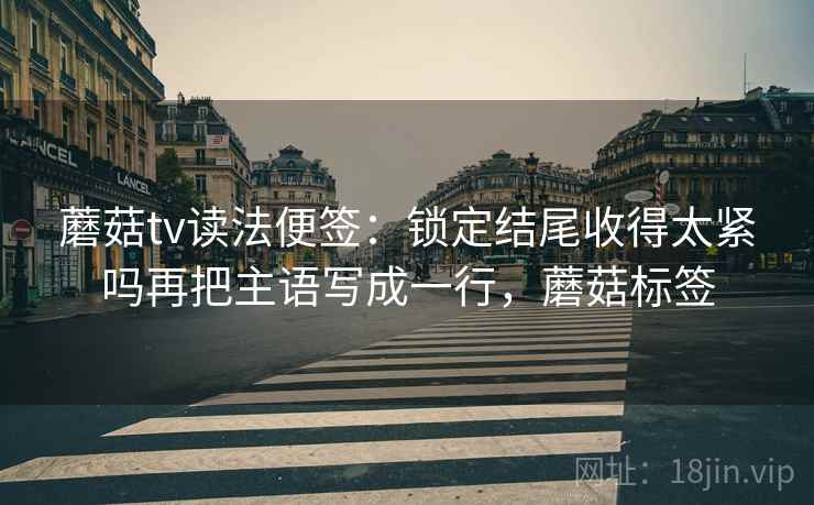 蘑菇tv读法便签:锁定结尾收得太紧吗再把主语写成一行,蘑菇标签 蘑菇tv读法便签:锁定结尾收得太紧吗再把主语写成一行,蘑菇标签