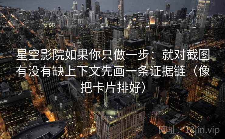 星空影院如果你只做一步:就对截图有没有缺上下文先画一条证据链(像把卡片排好) 星空影院如果你只做一步:就对截图有没有缺上下文先画一条证据链(像把卡片排好)