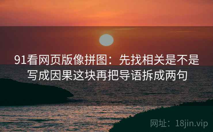 91看网页版像拼图:先找相关是不是写成因果这块再把导语拆成两句 91看网页版像拼图:先找相关是不是写成因果这块再把导语拆成两句