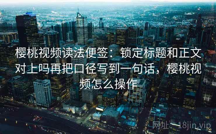 樱桃视频读法便签:锁定标题和正文对上吗再把口径写到一句话,樱桃视频怎么操作 樱桃视频读法便签:锁定标题和正文对上吗再把口径写到一句话,樱桃视频怎么操作