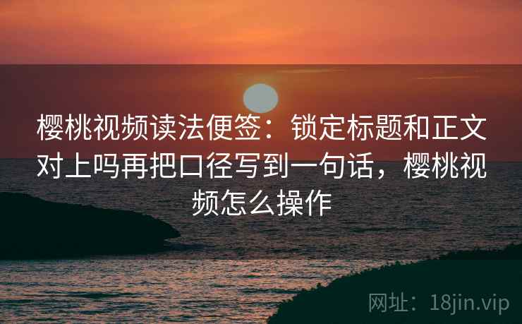 樱桃视频读法便签:锁定标题和正文对上吗再把口径写到一句话,樱桃视频怎么操作 樱桃视频读法便签:锁定标题和正文对上吗再把口径写到一句话,樱桃视频怎么操作