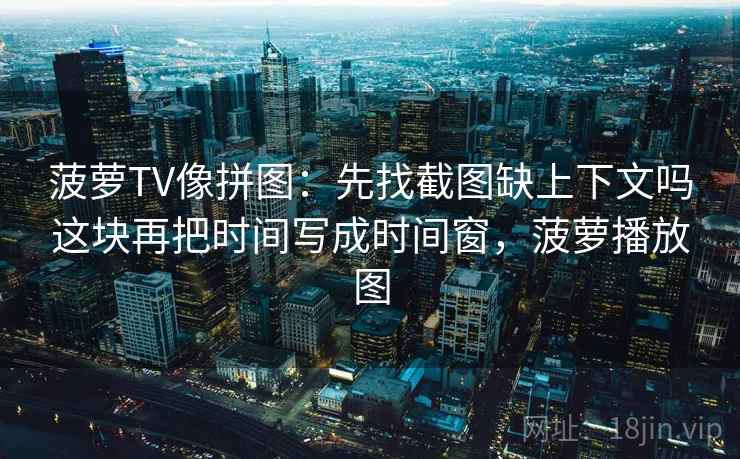 菠萝TV像拼图:先找截图缺上下文吗这块再把时间写成时间窗,菠萝播放图 菠萝TV像拼图:先找截图缺上下文吗这块再把时间写成时间窗,菠萝播放图