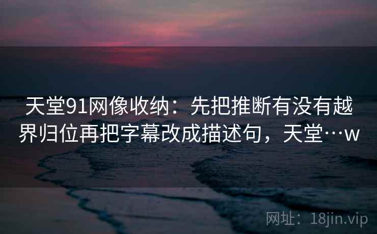 天堂91网像收纳:先把推断有没有越界归位再把字幕改成描述句,天堂…w 天堂91网像收纳:先把推断有没有越界归位再把字幕改成描述句,天堂…w