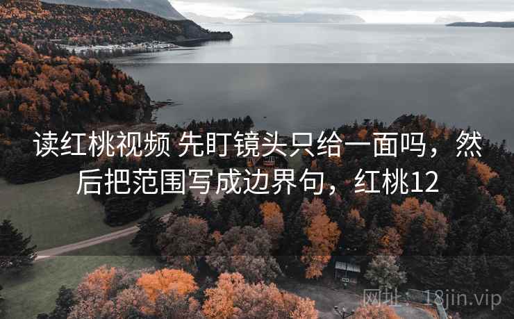 读红桃视频 先盯镜头只给一面吗,然后把范围写成边界句,红桃12 读红桃视频 先盯镜头只给一面吗,然后把范围写成边界句,红桃12