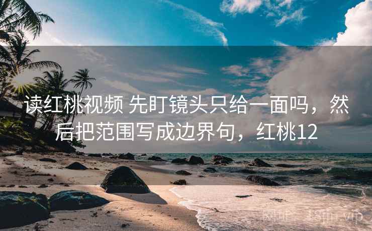 读红桃视频 先盯镜头只给一面吗,然后把范围写成边界句,红桃12 读红桃视频 先盯镜头只给一面吗,然后把范围写成边界句,红桃12