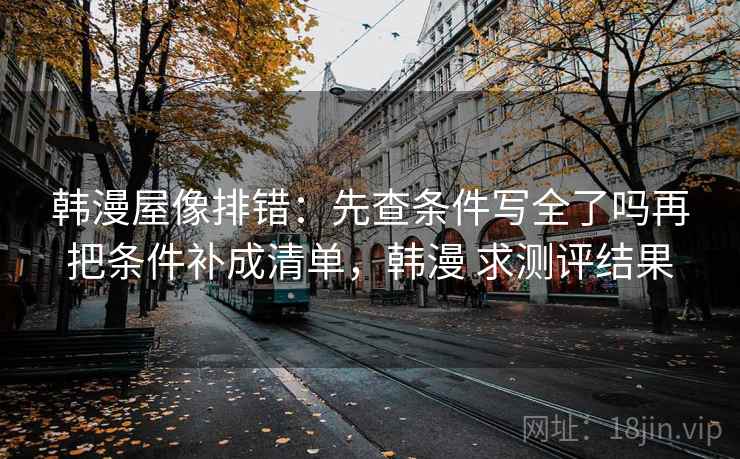 韩漫屋像排错:先查条件写全了吗再把条件补成清单,韩漫 求测评结果 韩漫屋像排错:先查条件写全了吗再把条件补成清单,韩漫 求测评结果