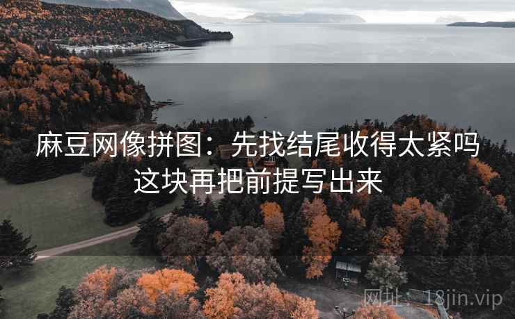 麻豆网像拼图:先找结尾收得太紧吗这块再把前提写出来 麻豆网像拼图:先找结尾收得太紧吗这块再把前提写出来