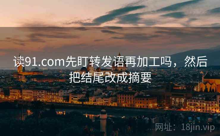 读91.com先盯转发语再加工吗，然后把结尾改成摘要