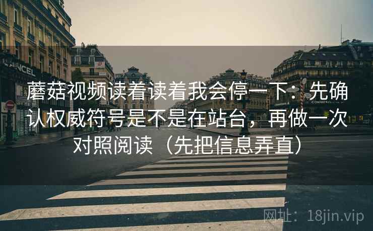 蘑菇视频读着读着我会停一下：先确认权威符号是不是在站台，再做一次对照阅读（先把信息弄直）