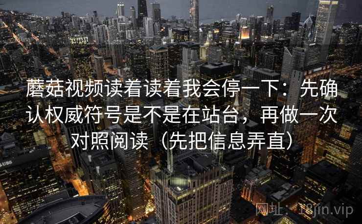 蘑菇视频读着读着我会停一下:先确认权威符号是不是在站台,再做一次对照阅读(先把信息弄直) 蘑菇视频读着读着我会停一下:先确认权威符号是不是在站台,再做一次对照阅读(先把信息弄直)